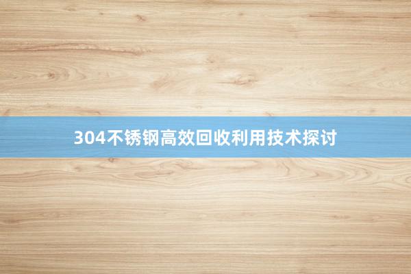 304不锈钢高效回收利用技术探讨