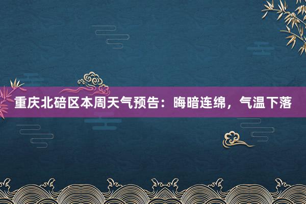 重庆北碚区本周天气预告：晦暗连绵，气温下落